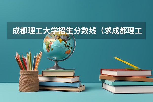 成都理工大学招生分数线（求成都理工大学工程技术学院具体人数，和男女生人数）
