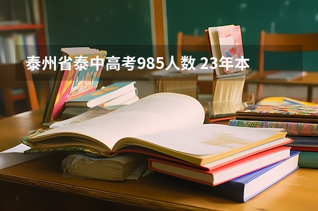 泰州省泰中高考985人数 23年本科招生人数