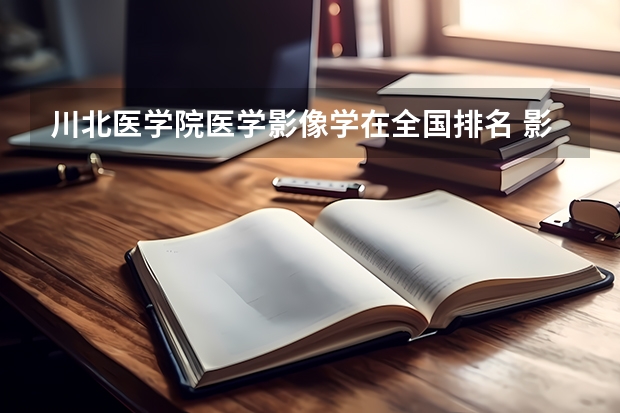 川北医学院医学影像学在全国排名 影像学专业大学排名