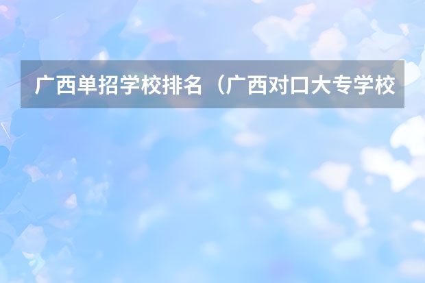 广西单招学校排名（广西对口大专学校排名）