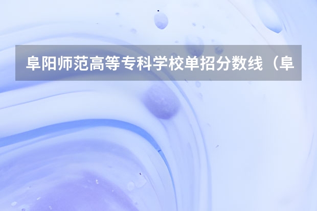 阜阳师范高等专科学校单招分数线（阜阳幼儿师范高等专科学校单招分数线）