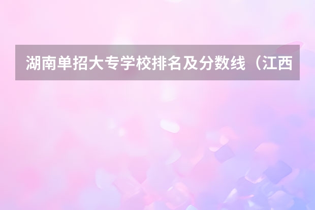 湖南单招大专学校排名及分数线（江西单招学校排行榜）