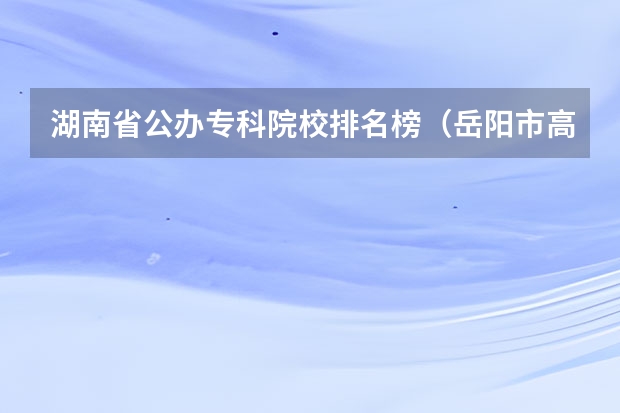 湖南省公办专科院校排名榜（岳阳市高中学校排名及分数线）