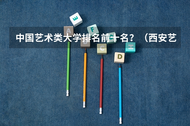 中国艺术类大学排名前十名？（西安艺术类院校排名）