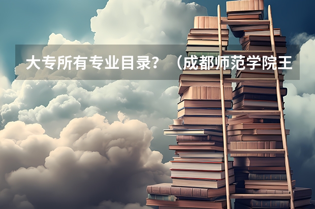 大专所有专业目录?(成都师范学院王牌专业 比较好的特色专业名单)