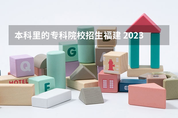 本科里的专科院校招生福建 2023福建省本一科线