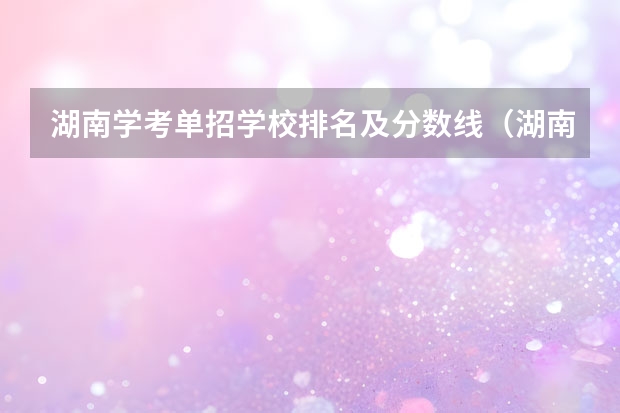 湖南学考单招学校排名及分数线（湖南单招大专学校排名及分数线）