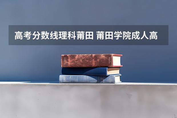 高考分数线理科莆田 莆田学院成人高考录取分数线