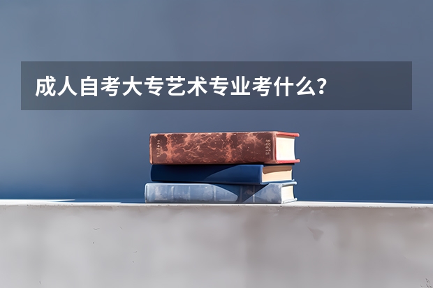成人自考大专艺术专业考什么?