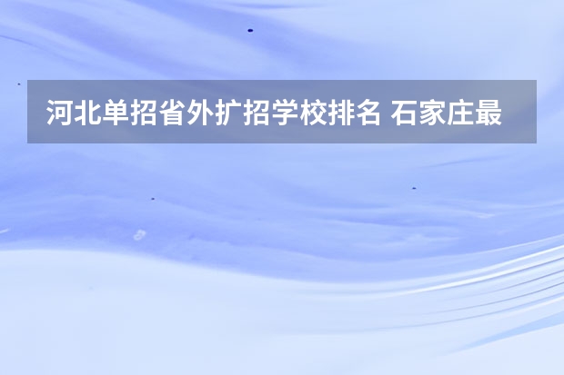 河北单招省外扩招学校排名 石家庄最好的单招学校排名