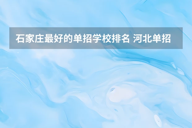 石家庄最好的单招学校排名 河北单招公办大专学校排名