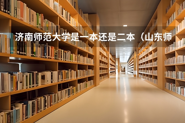 济南师范大学是一本还是二本（山东师范大学是一本还是二本学校）