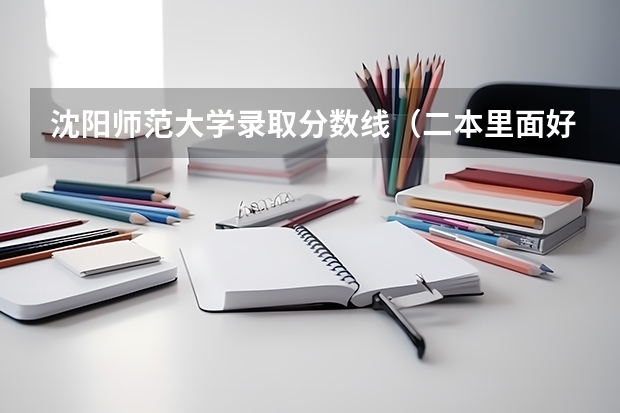 沈阳师范大学录取分数线（二本里面好一点的师范大学？附理科、文科450分左右师范大学名单）