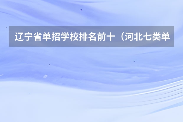 辽宁省单招学校排名前十（河北七类单招分数档次排名）