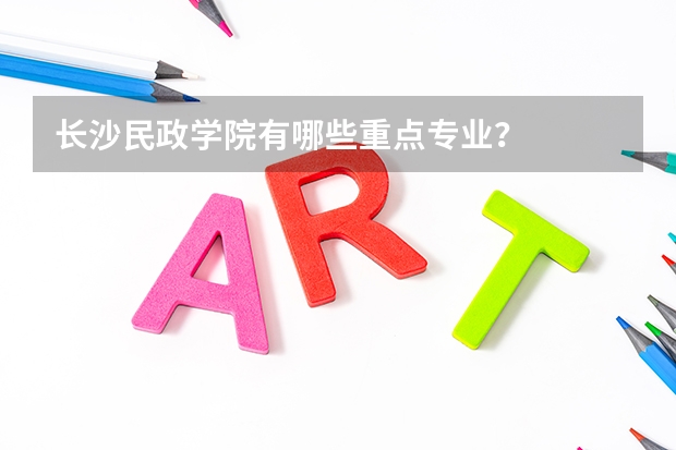 长沙民政学院有哪些重点专业?