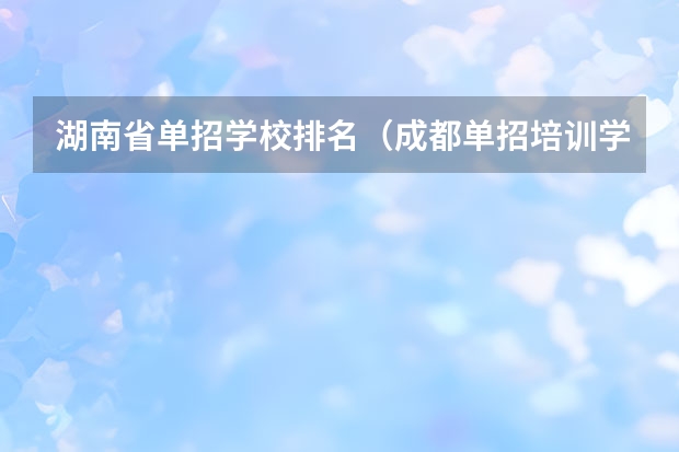 湖南省单招学校排名（成都单招培训学校排名前十）
