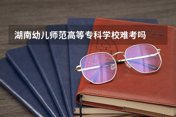 湖南幼儿师范高等专科学校难考吗