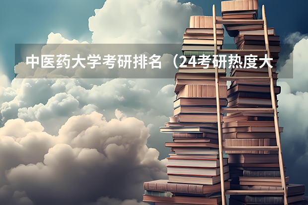 中医药大学考研排名（24考研热度大学排名）