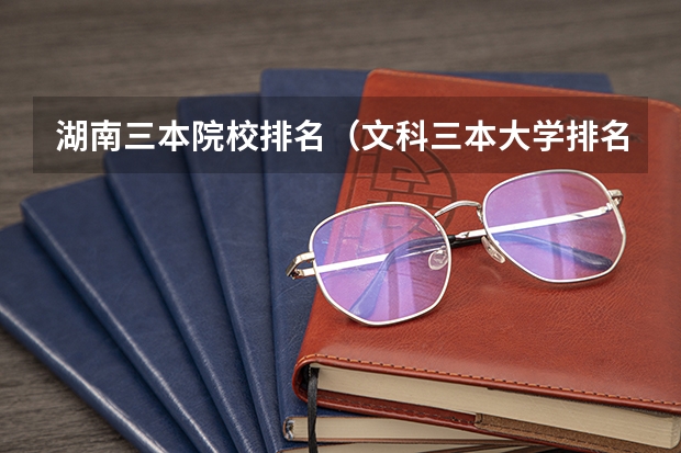 湖南三本院校排名(文科三本大学排名)