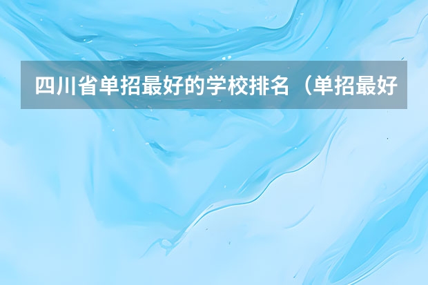 四川省单招最好的学校排名（单招最好的学校排名）