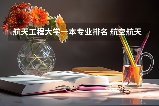 航天工程大学一本专业排名 航空航天工程专业排名