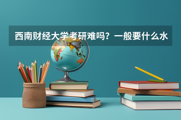 西南财经大学考研难吗?一般要什么水平才可以进入?