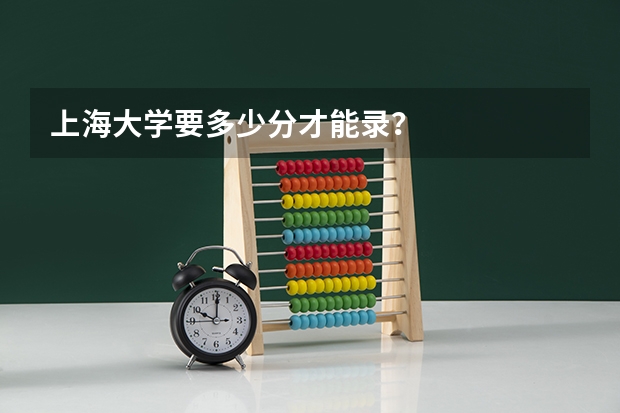 上海大学要多少分才能录？