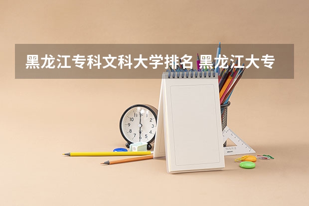 黑龙江专科文科大学排名 黑龙江大专院校排名榜