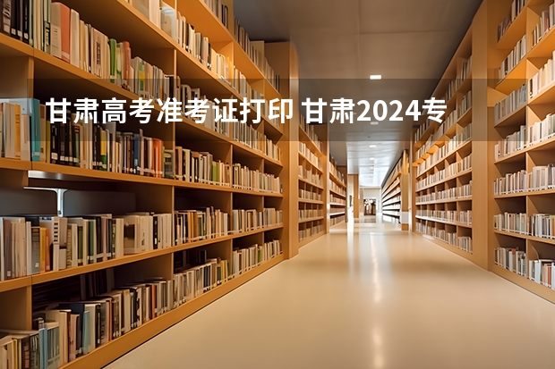 甘肃高考准考证打印 甘肃2024专升本准考证打印时间：4月17日？