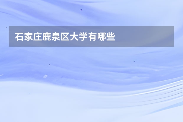 石家庄鹿泉区大学有哪些