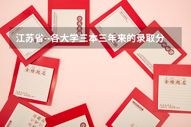 江苏省--各大学三本三年来的录取分数线(全国各地三本大学录取分数线解读高考三本大学排名及分数线)