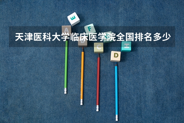 天津医科大学临床医学院全国排名多少 天津医科大学临床医学院简介