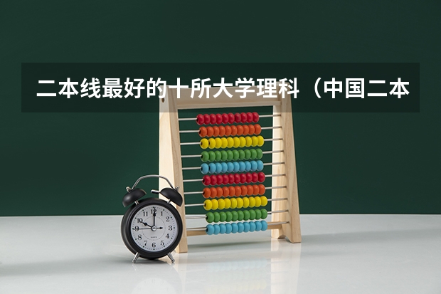 二本线最好的十所大学理科（中国二本公办大学排名）
