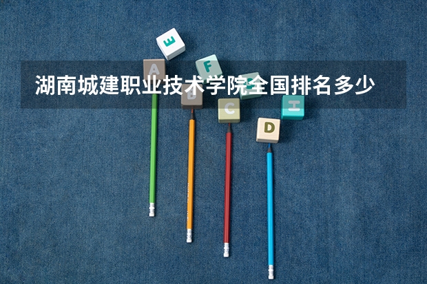 湖南城建职业技术学院全国排名多少 湖南城建职业技术学院简介