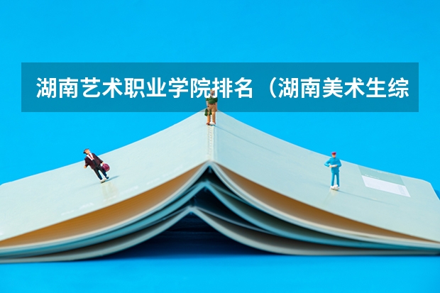 湖南艺术职业学院排名（湖南美术生综合分排名）