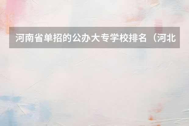 河南省单招的公办大专学校排名（河北单招公办大专学校排名）