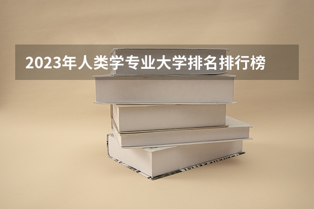 2023年人类学专业大学排名排行榜 人类学专业前十名大学名单