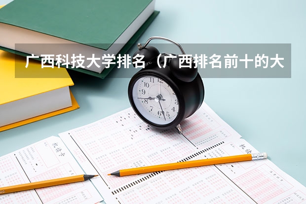 广西科技大学排名（广西排名前十的大学）