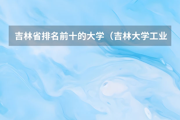 吉林省排名前十的大学（吉林大学工业工程专业排名）