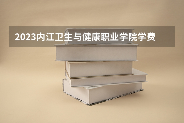 2023内江卫生与健康职业学院学费是多少及各专业收费标准