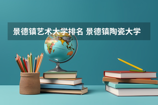 景德镇艺术大学排名 景德镇陶瓷大学美术专业排名