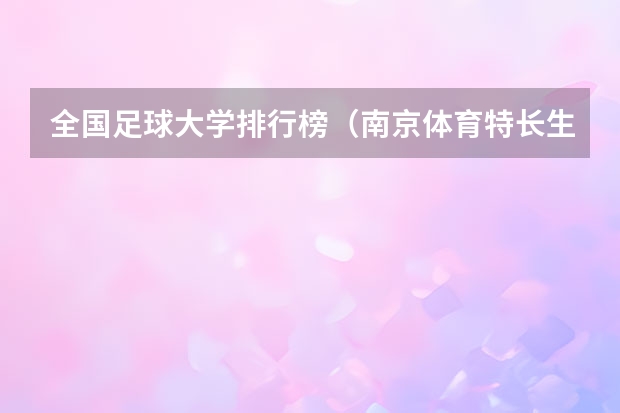 全国足球大学排行榜（南京体育特长生有哪几个大学？）