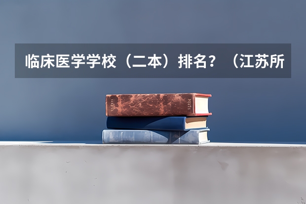 临床医学学校（二本）排名？（江苏所有二本大学排名）