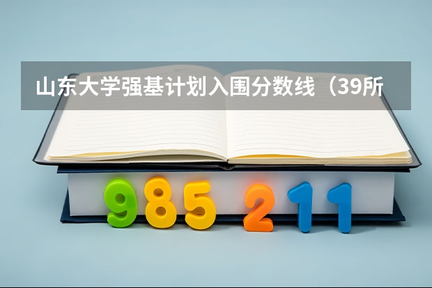 山东大学强基计划入围分数线（39所强基计划高校名单）