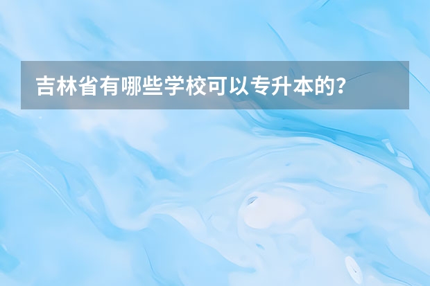 吉林省有哪些学校可以专升本的？
