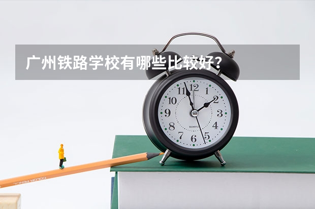 广州铁路学校有哪些比较好？
