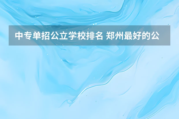 中专单招公立学校排名 郑州最好的公办中专学校排名