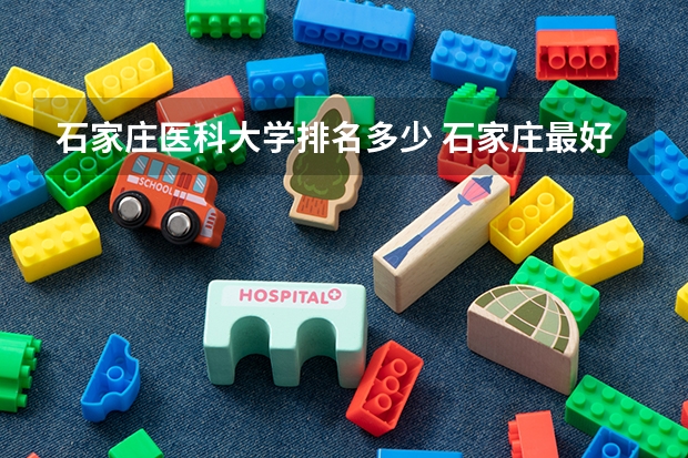 石家庄医科大学排名多少 石家庄最好的卫校排名