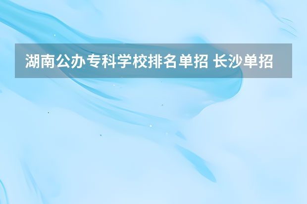 湖南公办专科学校排名单招 长沙单招公办大专学校排名
