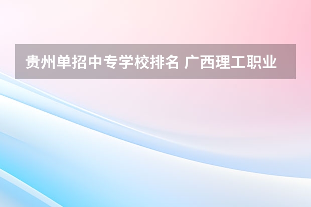 贵州单招中专学校排名 广西理工职业技术学院广西理工职业技术学院单招专业